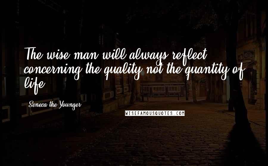 Seneca The Younger Quotes: The wise man will always reflect concerning the quality not the quantity of life.