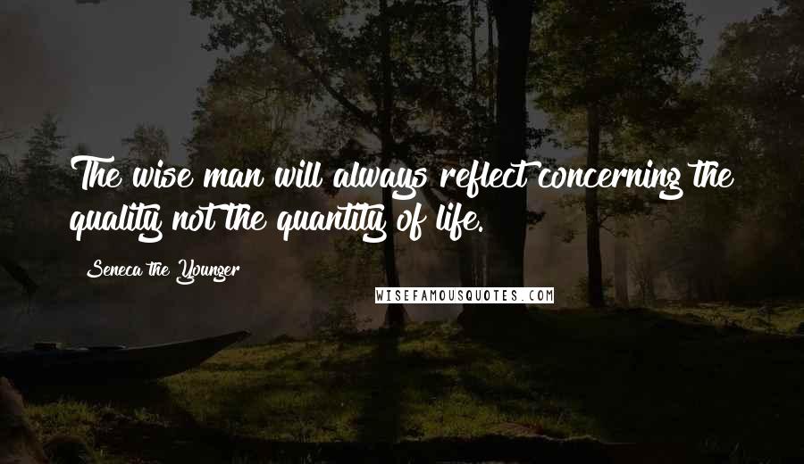 Seneca The Younger Quotes: The wise man will always reflect concerning the quality not the quantity of life.