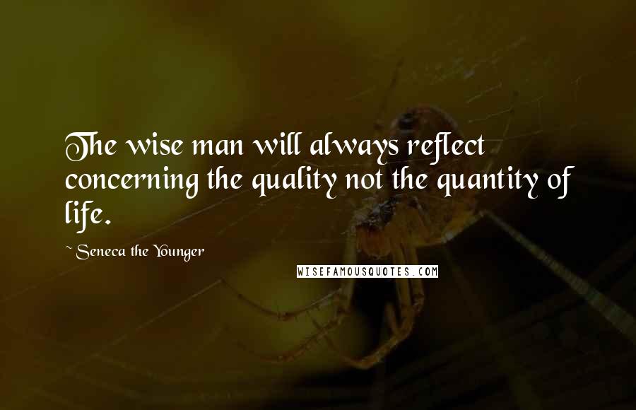 Seneca The Younger Quotes: The wise man will always reflect concerning the quality not the quantity of life.