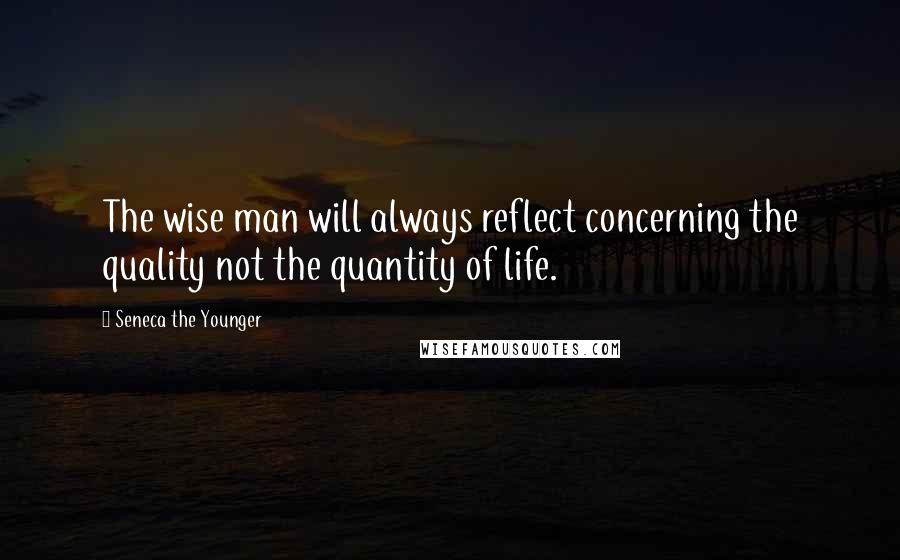 Seneca The Younger Quotes: The wise man will always reflect concerning the quality not the quantity of life.