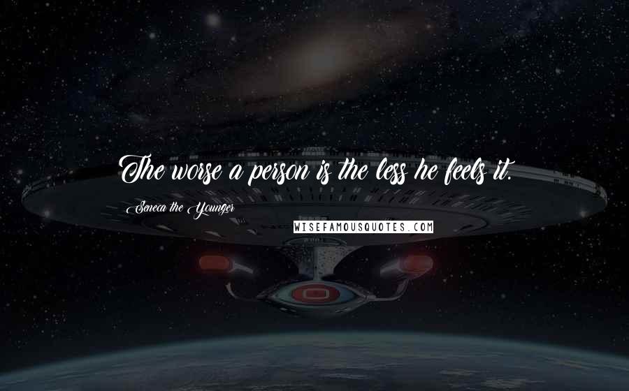 Seneca The Younger Quotes: The worse a person is the less he feels it.
