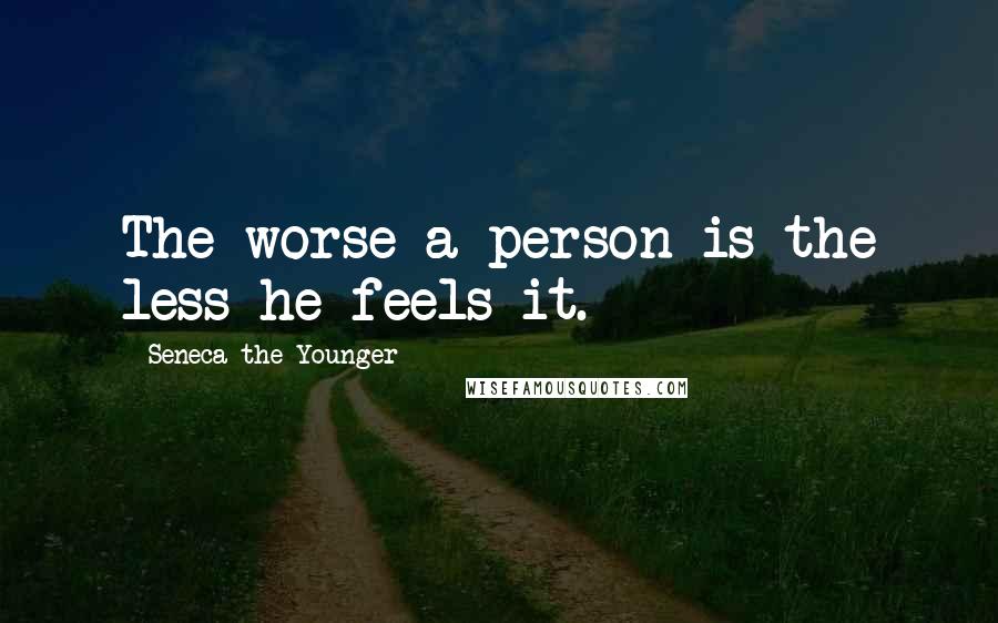 Seneca The Younger Quotes: The worse a person is the less he feels it.