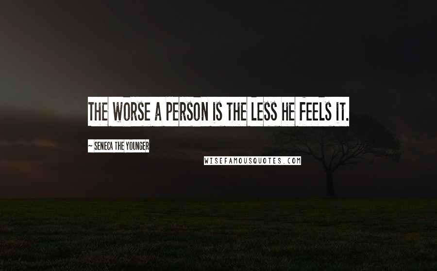 Seneca The Younger Quotes: The worse a person is the less he feels it.