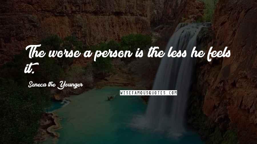 Seneca The Younger Quotes: The worse a person is the less he feels it.