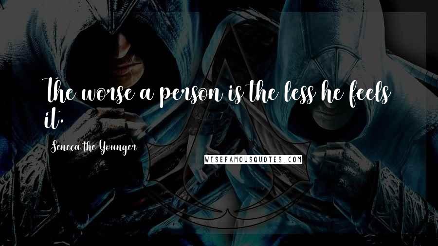 Seneca The Younger Quotes: The worse a person is the less he feels it.