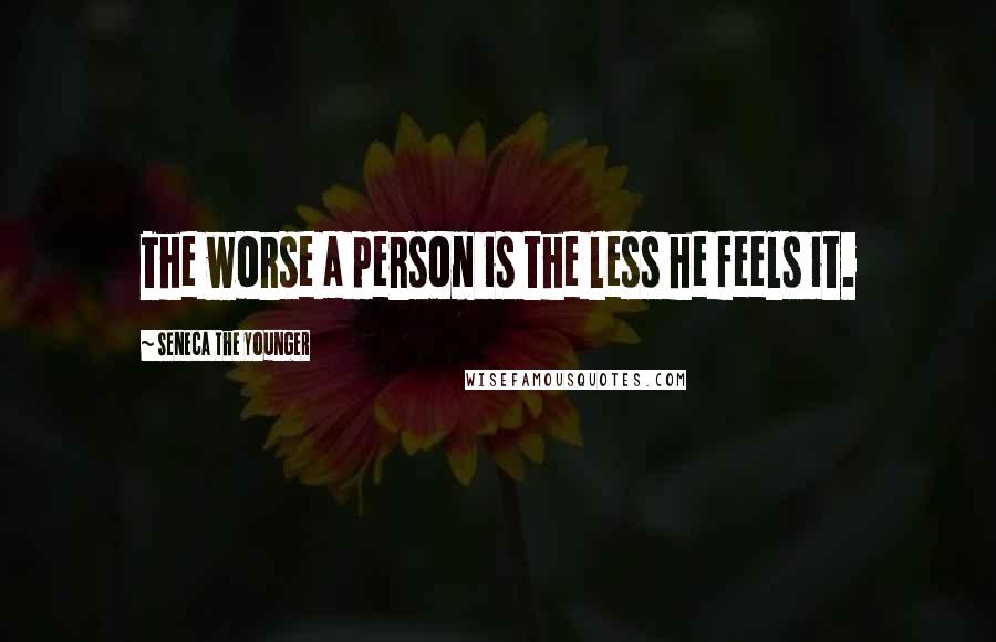 Seneca The Younger Quotes: The worse a person is the less he feels it.