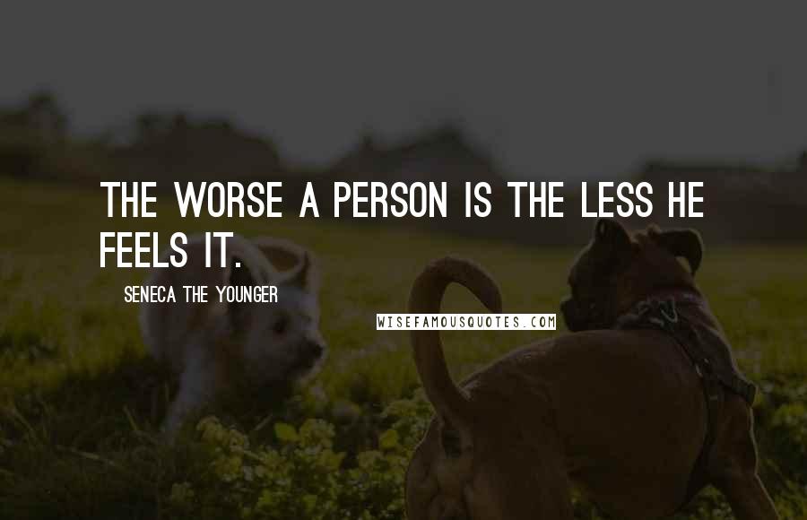 Seneca The Younger Quotes: The worse a person is the less he feels it.