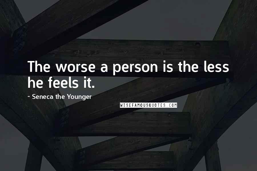 Seneca The Younger Quotes: The worse a person is the less he feels it.