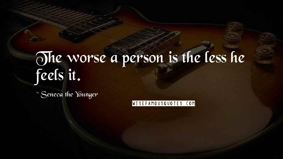 Seneca The Younger Quotes: The worse a person is the less he feels it.