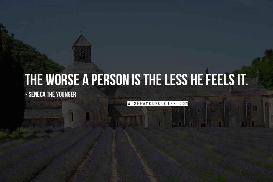 Seneca The Younger Quotes: The worse a person is the less he feels it.