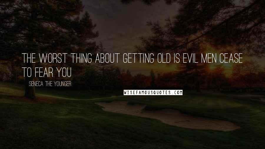 Seneca The Younger Quotes: The worst thing about getting old is evil men cease to fear you