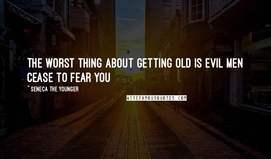 Seneca The Younger Quotes: The worst thing about getting old is evil men cease to fear you