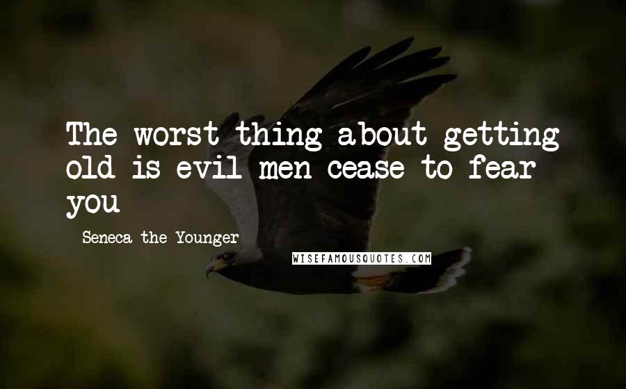 Seneca The Younger Quotes: The worst thing about getting old is evil men cease to fear you