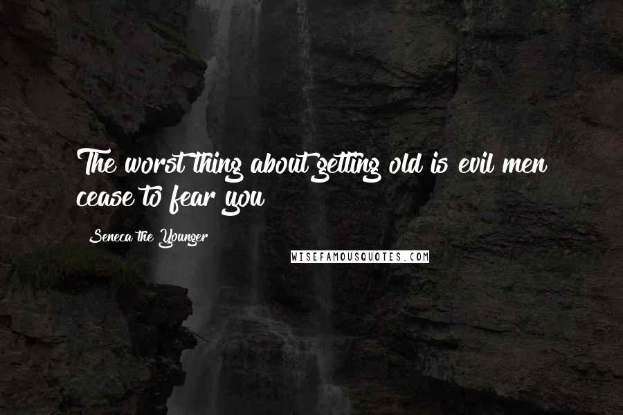 Seneca The Younger Quotes: The worst thing about getting old is evil men cease to fear you