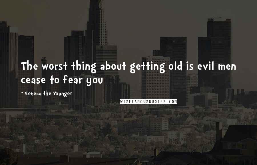 Seneca The Younger Quotes: The worst thing about getting old is evil men cease to fear you
