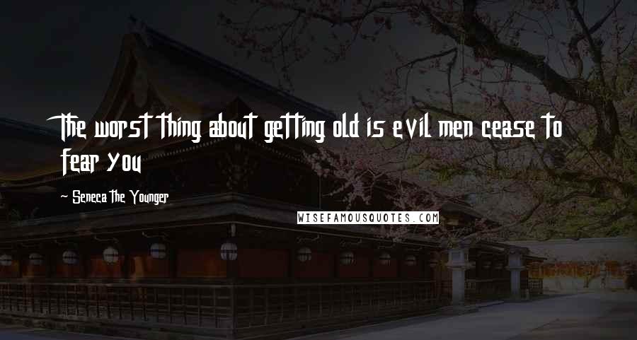 Seneca The Younger Quotes: The worst thing about getting old is evil men cease to fear you