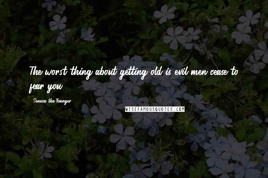 Seneca The Younger Quotes: The worst thing about getting old is evil men cease to fear you