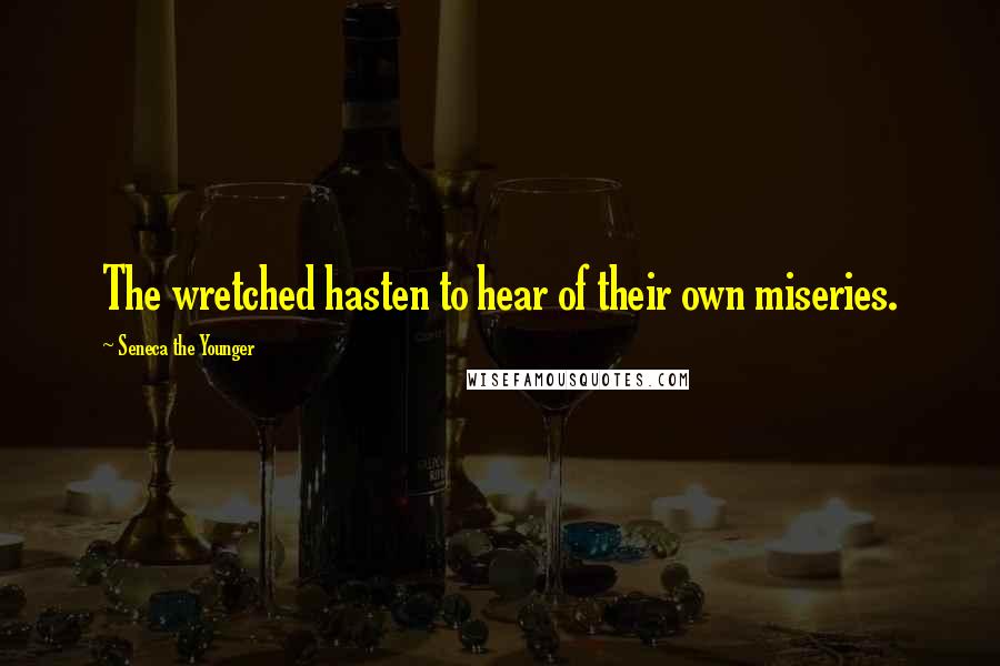 Seneca The Younger Quotes: The wretched hasten to hear of their own miseries.