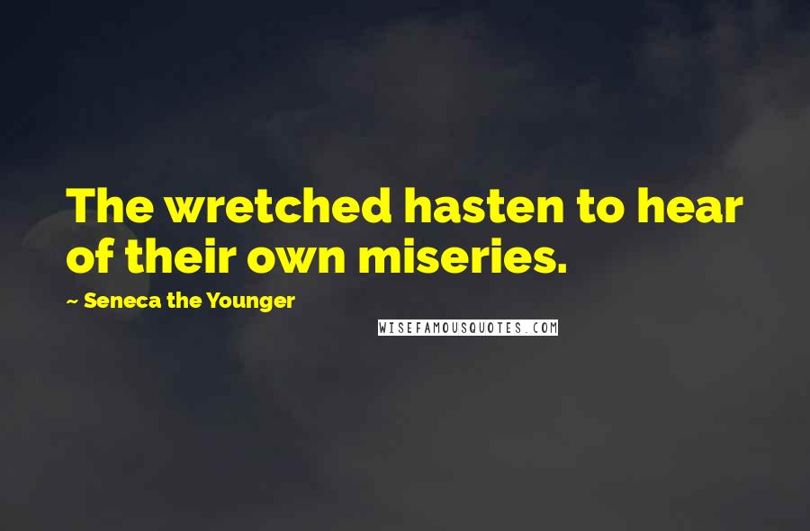 Seneca The Younger Quotes: The wretched hasten to hear of their own miseries.