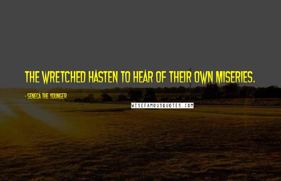 Seneca The Younger Quotes: The wretched hasten to hear of their own miseries.