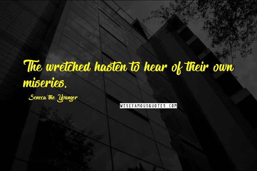 Seneca The Younger Quotes: The wretched hasten to hear of their own miseries.