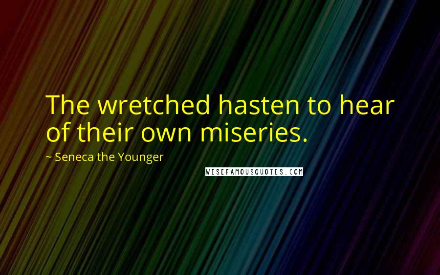 Seneca The Younger Quotes: The wretched hasten to hear of their own miseries.