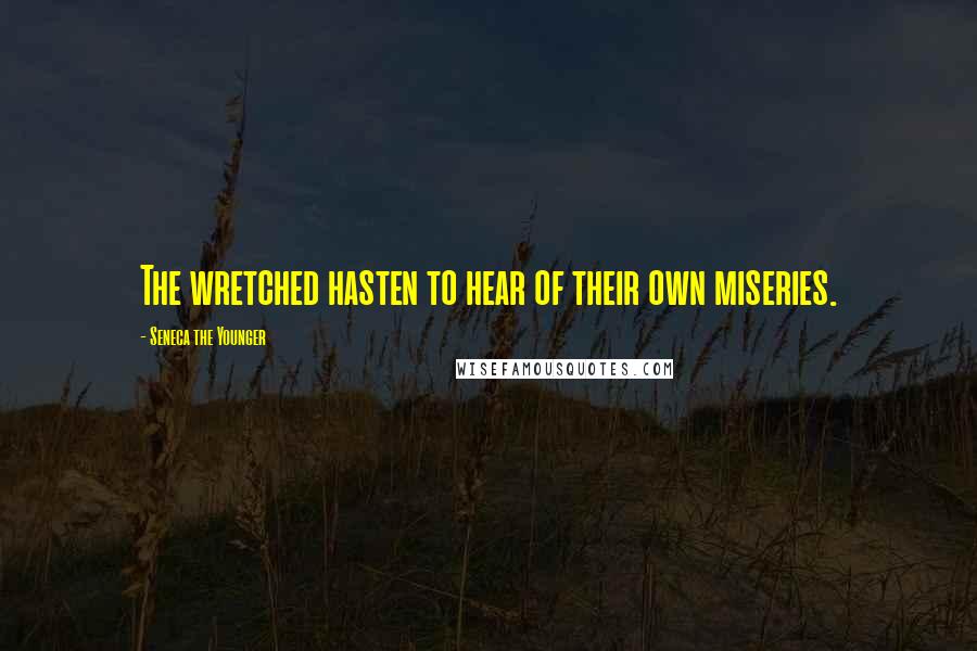 Seneca The Younger Quotes: The wretched hasten to hear of their own miseries.