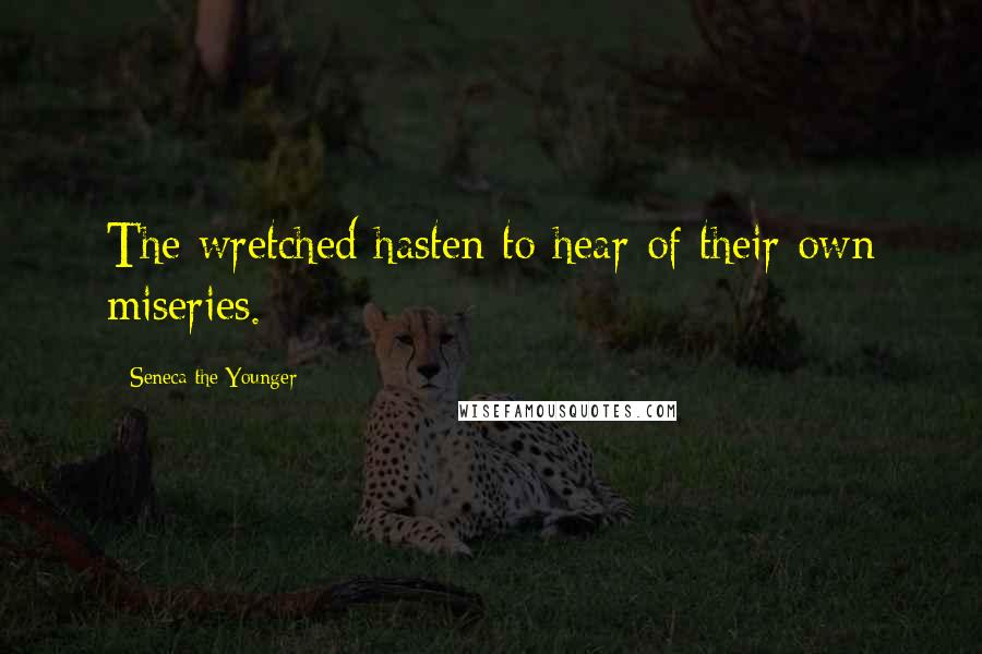 Seneca The Younger Quotes: The wretched hasten to hear of their own miseries.
