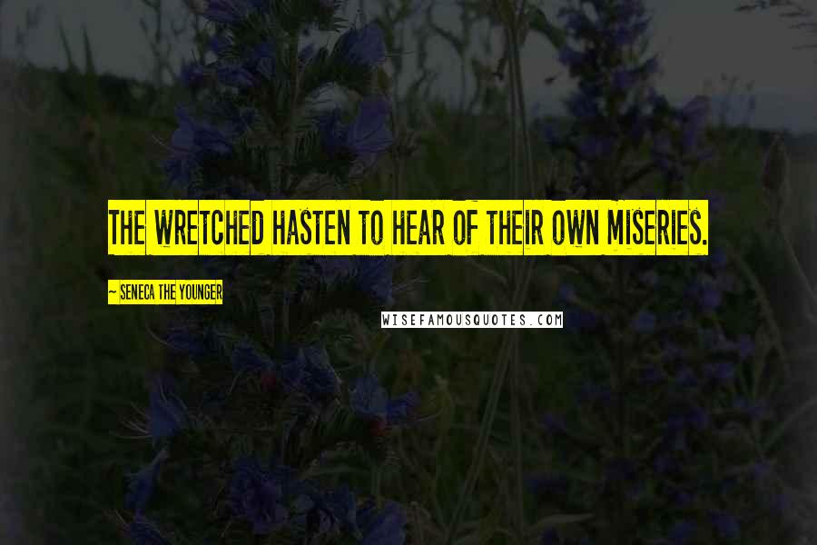 Seneca The Younger Quotes: The wretched hasten to hear of their own miseries.