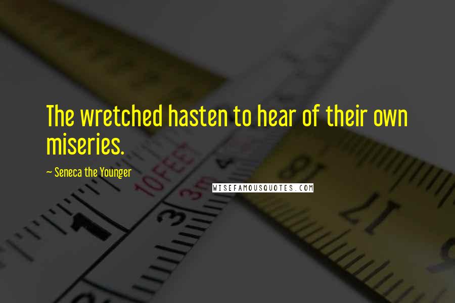 Seneca The Younger Quotes: The wretched hasten to hear of their own miseries.