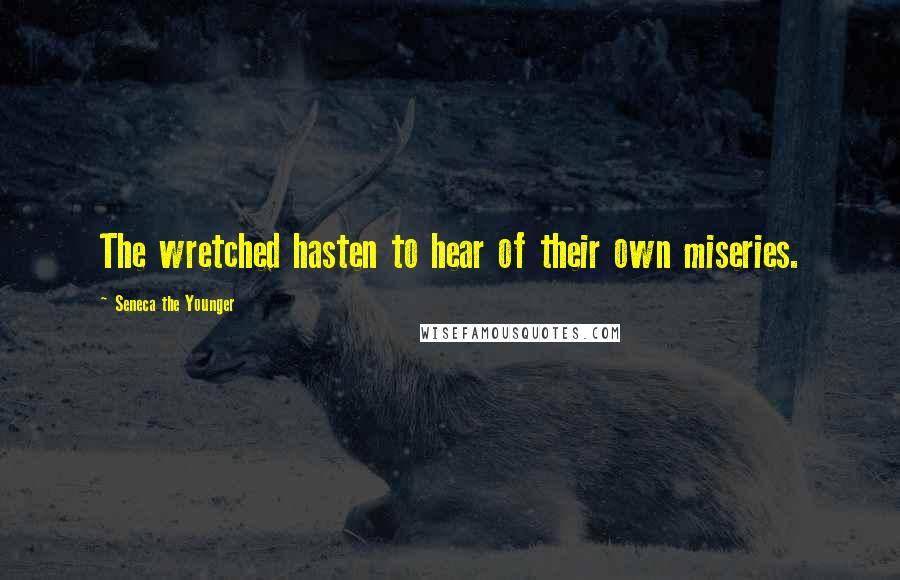 Seneca The Younger Quotes: The wretched hasten to hear of their own miseries.