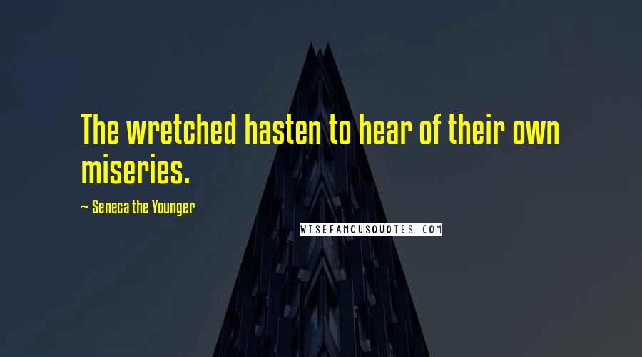 Seneca The Younger Quotes: The wretched hasten to hear of their own miseries.