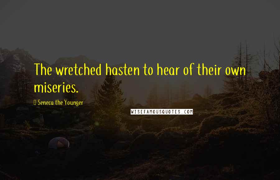 Seneca The Younger Quotes: The wretched hasten to hear of their own miseries.