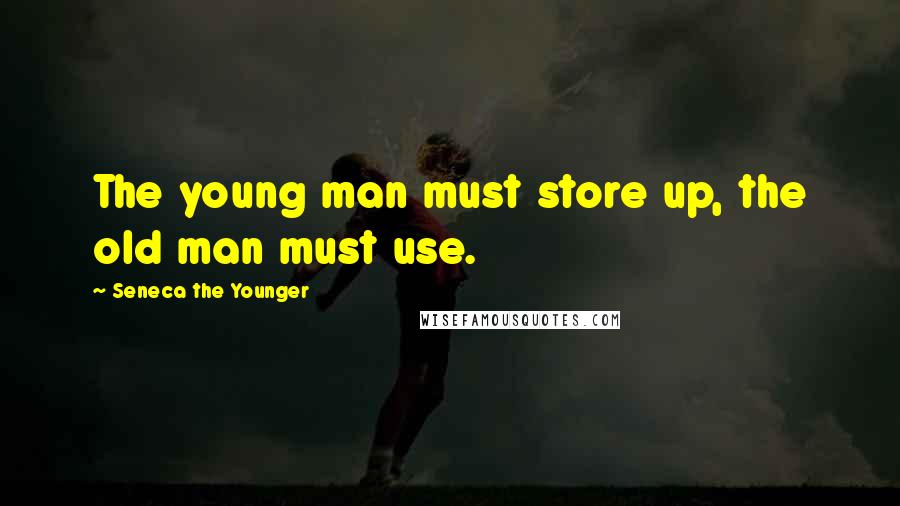 Seneca The Younger Quotes: The young man must store up, the old man must use.