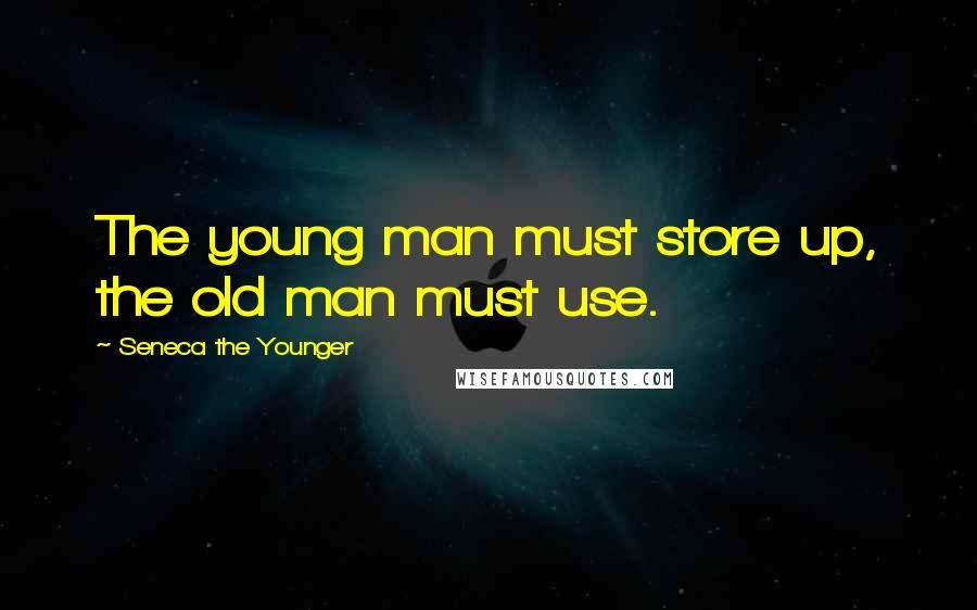 Seneca The Younger Quotes: The young man must store up, the old man must use.