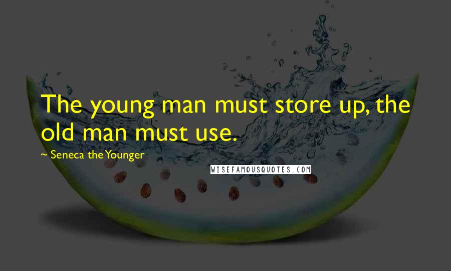 Seneca The Younger Quotes: The young man must store up, the old man must use.