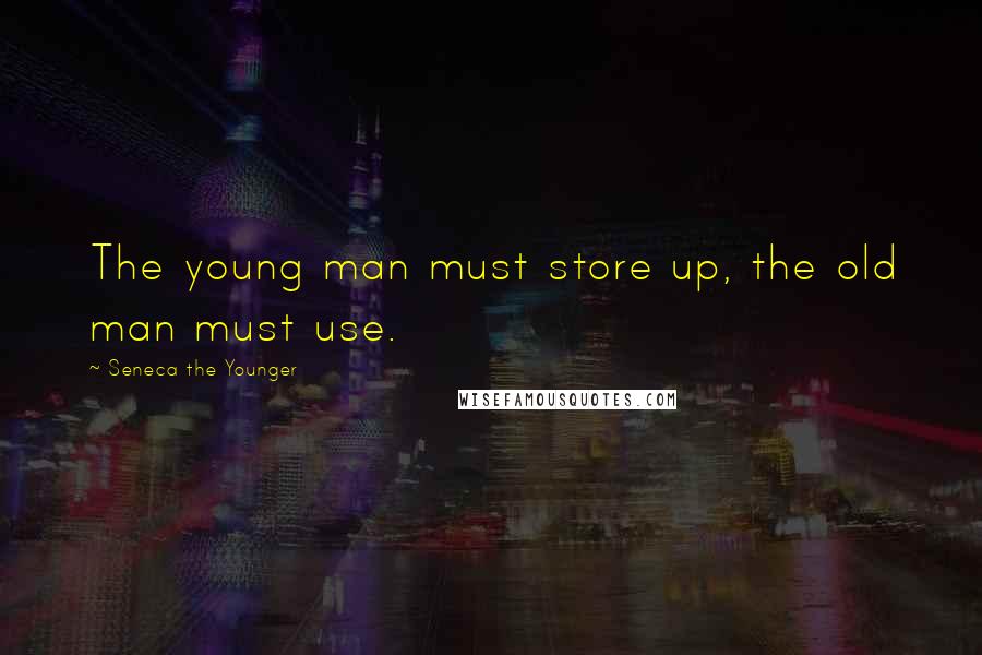 Seneca The Younger Quotes: The young man must store up, the old man must use.