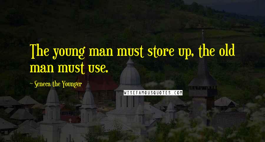 Seneca The Younger Quotes: The young man must store up, the old man must use.