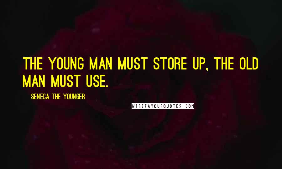 Seneca The Younger Quotes: The young man must store up, the old man must use.