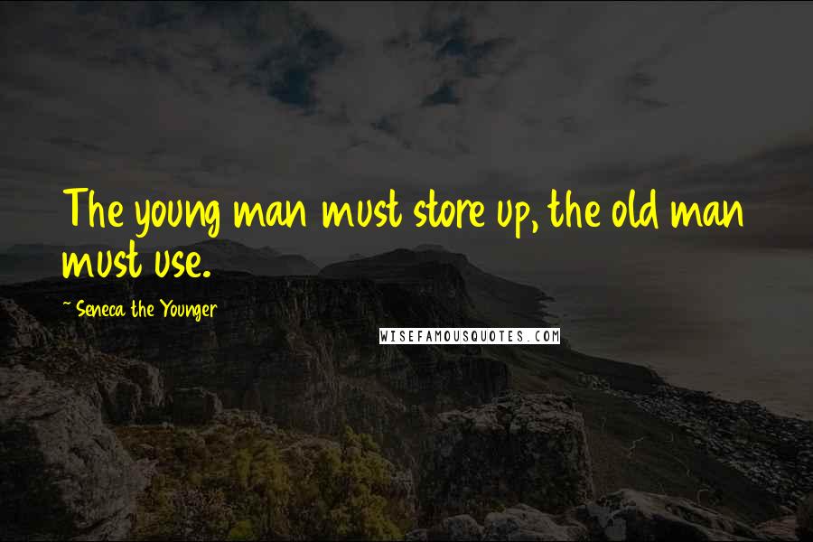 Seneca The Younger Quotes: The young man must store up, the old man must use.