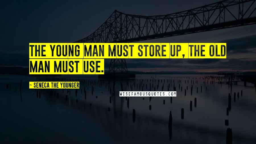 Seneca The Younger Quotes: The young man must store up, the old man must use.