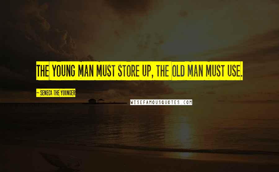 Seneca The Younger Quotes: The young man must store up, the old man must use.