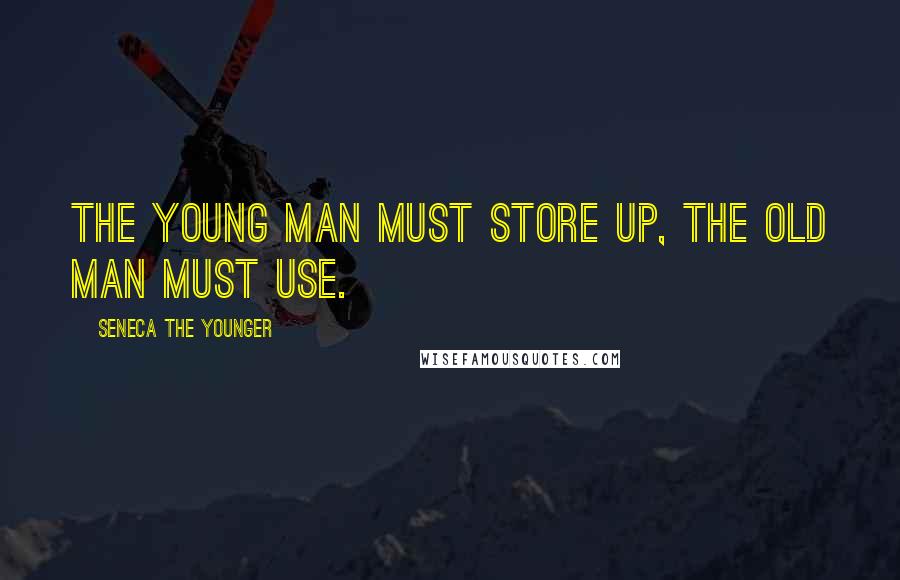 Seneca The Younger Quotes: The young man must store up, the old man must use.