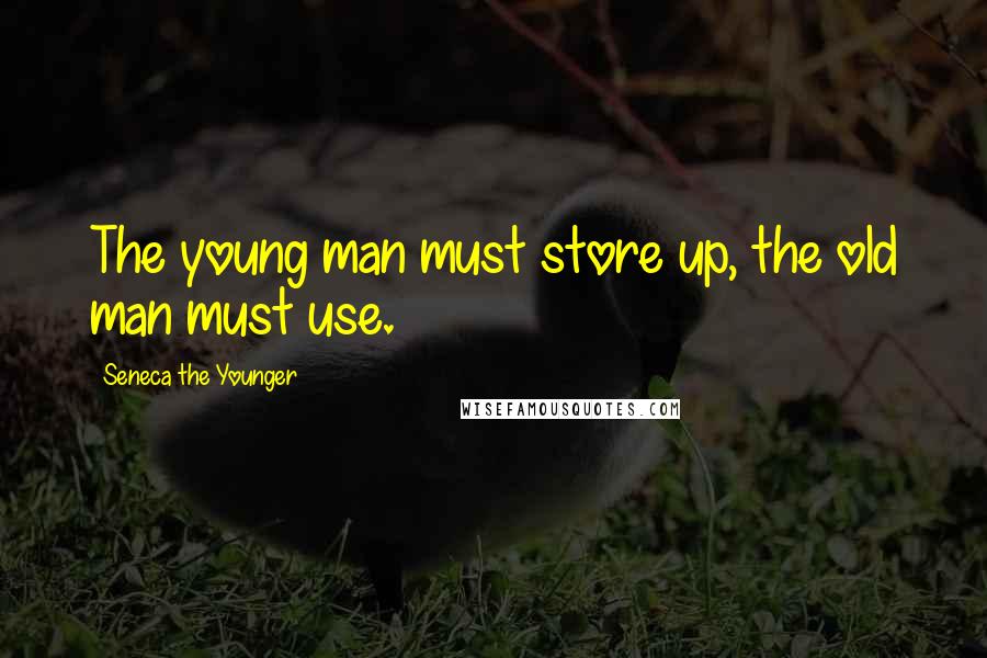 Seneca The Younger Quotes: The young man must store up, the old man must use.