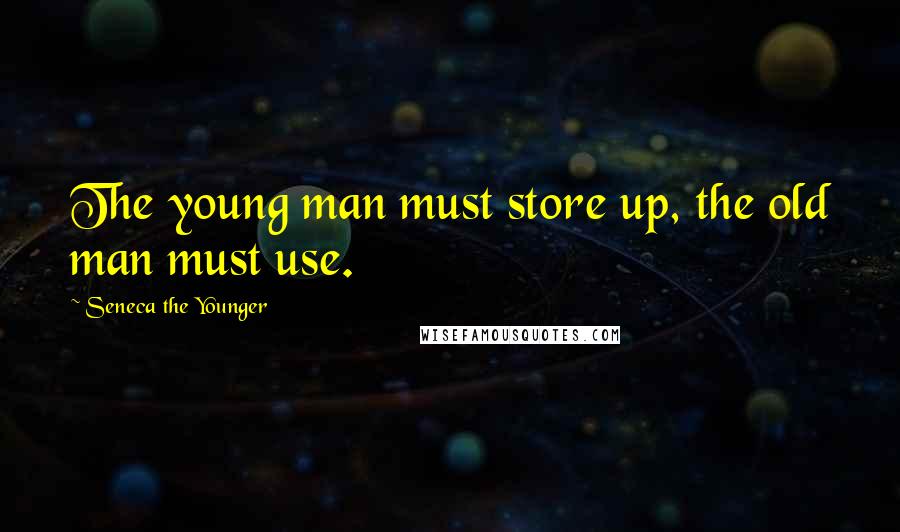 Seneca The Younger Quotes: The young man must store up, the old man must use.