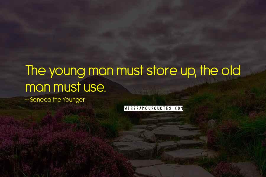 Seneca The Younger Quotes: The young man must store up, the old man must use.