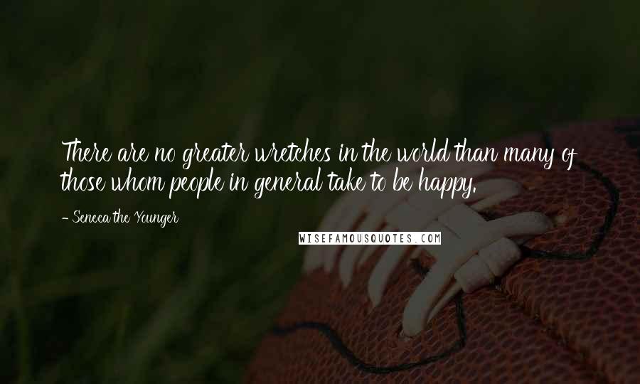 Seneca The Younger Quotes: There are no greater wretches in the world than many of those whom people in general take to be happy.