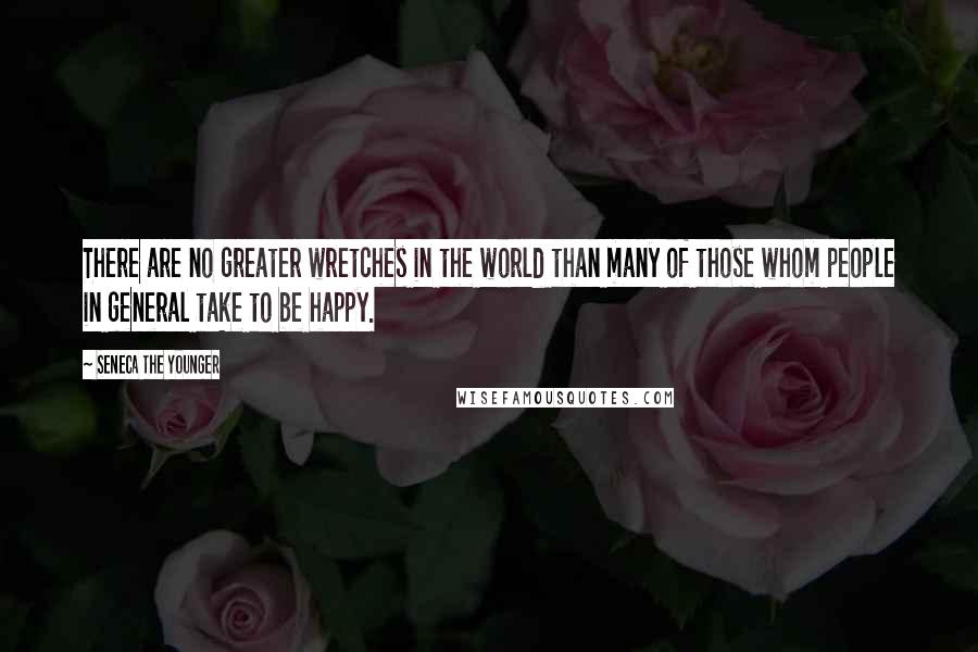 Seneca The Younger Quotes: There are no greater wretches in the world than many of those whom people in general take to be happy.