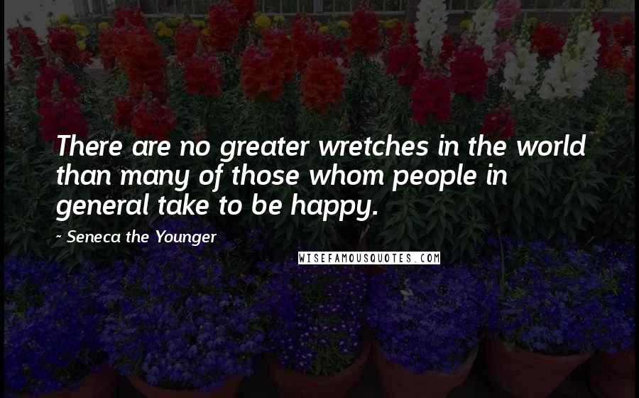 Seneca The Younger Quotes: There are no greater wretches in the world than many of those whom people in general take to be happy.