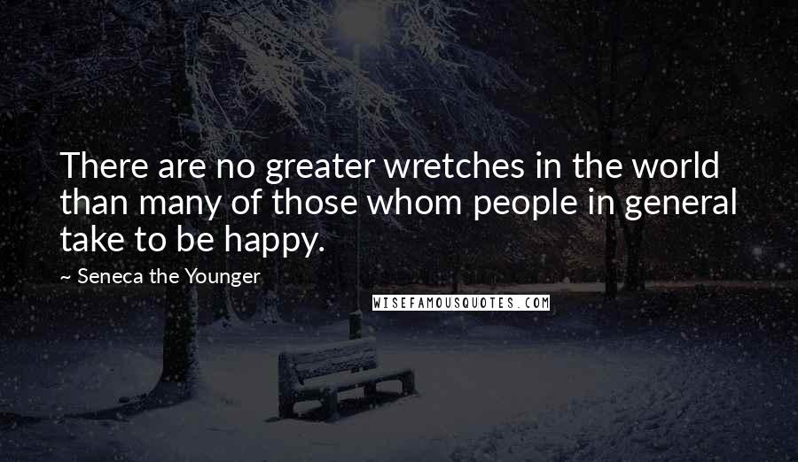 Seneca The Younger Quotes: There are no greater wretches in the world than many of those whom people in general take to be happy.